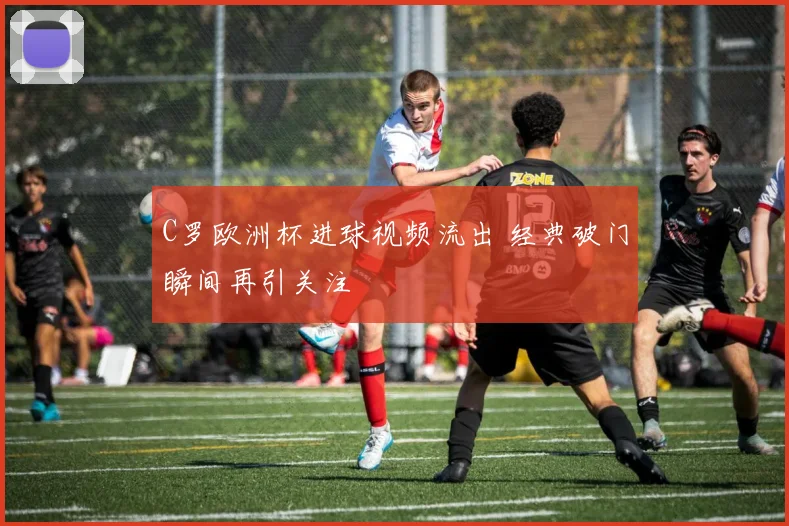C罗欧洲杯进球视频流出 经典破门瞬间再引关注