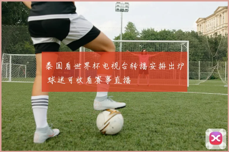 泰国看世界杯电视台转播安排出炉 球迷可收看赛事直播