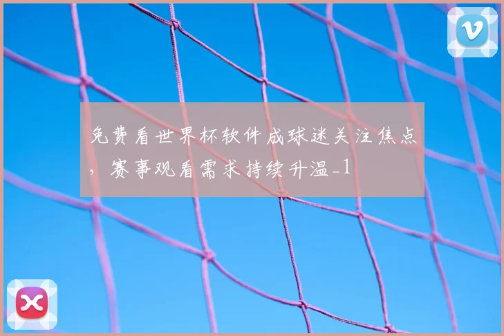 免费看世界杯软件成球迷关注焦点,赛事观看需求持续升温_1
