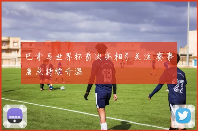 巴拿马世界杯首次亮相引关注 赛事看点持续升温