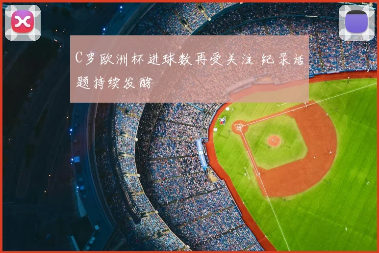 C罗欧洲杯进球数再受关注 纪录话题持续发酵