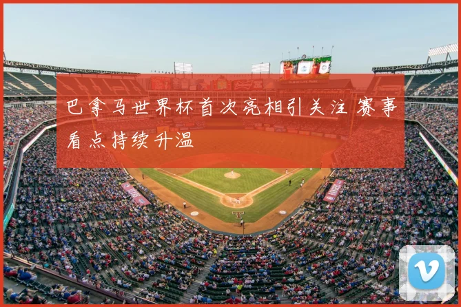 巴拿马世界杯首次亮相引关注 赛事看点持续升温