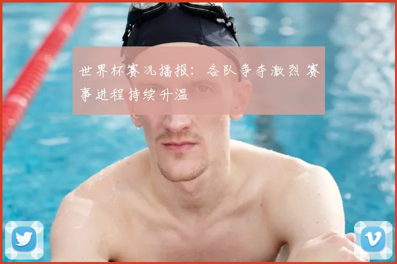 世界杯赛况播报:各队争夺激烈 赛事进程持续升温