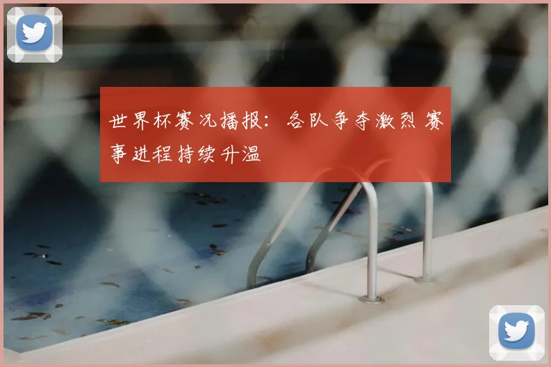 世界杯赛况播报:各队争夺激烈 赛事进程持续升温