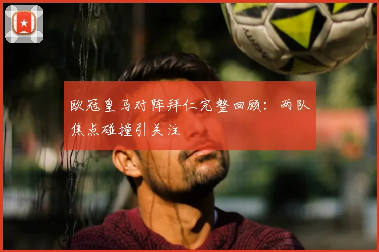 欧冠皇马对阵拜仁完整回顾:两队焦点碰撞引关注