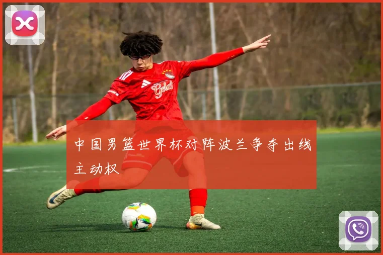 中国男篮世界杯对阵波兰争夺出线主动权