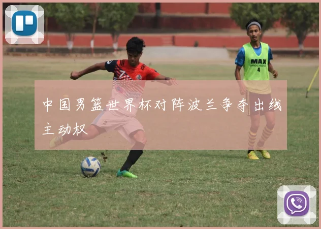 中国男篮世界杯对阵波兰争夺出线主动权
